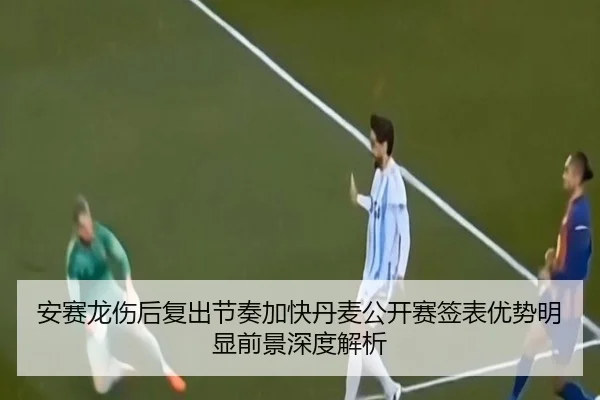 安赛龙伤后复出节奏加快丹麦公开赛签表优势明显前景深度解析